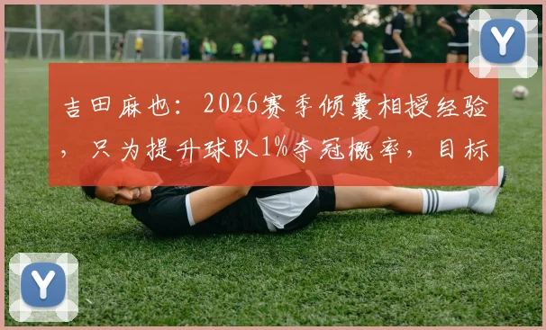 吉田麻也：2026赛季倾囊相授经验，只为提升球队1%夺冠概率，目标清晰值得一试！