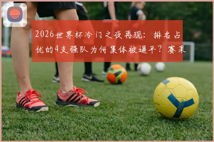 2026世界杯冷门之夜再现:排名占优的4支强队为何集体被逼平?赛果分析及背后战术解读
