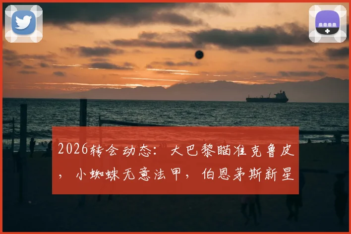 2026转会动态：大巴黎瞄准克鲁皮，小蜘蛛无意法甲，伯恩茅斯新星引关注