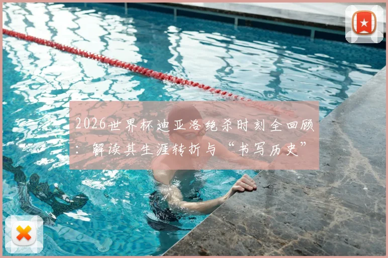 2026世界杯迪亚洛绝杀时刻全回顾:解读其生涯转折与“书写历史”的冷静心态养成