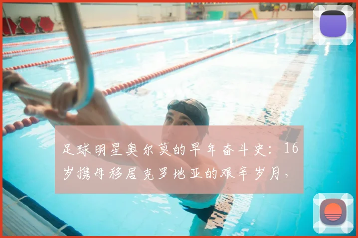 足球明星奥尔莫的早年奋斗史：16岁携母移居克罗地亚的艰辛岁月，如何锻造出今日的球场硬汉