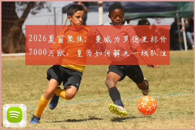 2026夏窗聚焦：曼城为罗德里标价7000万欧，皇马如何解决一线队注册已满的难题？