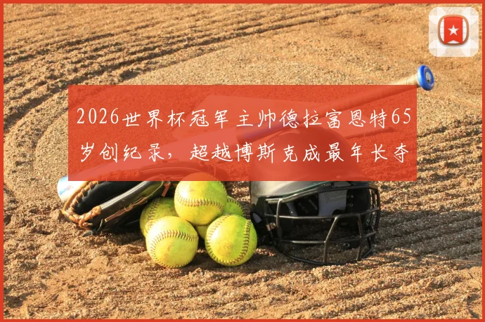 2026世界杯冠军主帅德拉富恩特65岁创纪录,超越博斯克成最年长夺冠教头