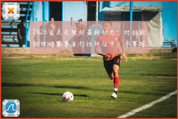 2026南美足联杯最新动态：对标欧协联的赛事可行性评估中，参赛球队与影响深度解读